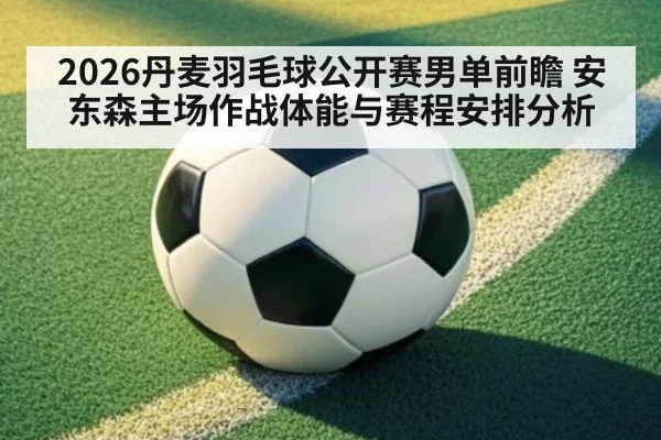 2026丹麦羽毛球公开赛男单前瞻 安东森主场作战体能与赛程安排分析
