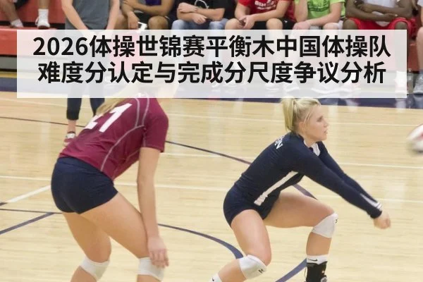 2026体操世锦赛平衡木中国体操队难度分认定与完成分尺度争议分析